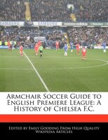 Armchair Soccer Guide To English Premiere League: A History Of Chelsea F.c.