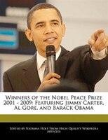 Winners Of The Nobel Peace Prize 2001 - 2009: Featuring Jimmy Carter, Al Gore, And Barack Obama