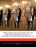 Armchair Soccer Guide To The English Premiere League: A History Of Manchester United F.c.