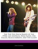 The Top Five Rock Bands Of The 1970s: Led Zeppelin, Pink Floyd, The Eagles, Black Sabbath, And The Clash
