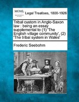 Tribal Custom In Anglo-saxon Law: Being An Essay Supplemental To (1) 'the English Village Community', (2) 'the Tribal System In Wa