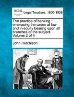 The Practice Of Banking: Embracing The Cases At Law And In Equity Bearing Upon All Branches Of The Subject. Volume 2 Of 4