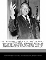 An Unauthorized Guide To The Civil Rights Movement 1955-1968, Including Brown Vs. Board Of Education, Rosa Parks And The Assassina
