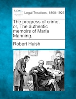 The progress of crime, or, The authentic memoirs of Maria Manning.