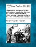 The Methods Of Historical Study: Eight Lectures Read In The University Of Oxford In Michaelmas Term, 1884 : With The Inaugural Lec