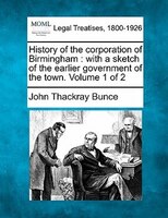 History Of The Corporation Of Birmingham: With A Sketch Of The Earlier Government Of The Town. Volume 1 Of 2