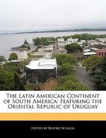 The Latin American Continent Of South America: Featuring The Oriental Republic Of Uruguay