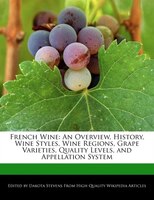 French Wine: An Overview, History, Wine Styles, Wine Regions, Grape Varieties, Quality Levels, And Appellation S