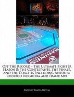 Off The Record - The Ultimate Fighter Season 8: The Contestants, The Finale, And The Coaches Including Antonio Rodrigo Nogueira An