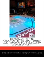 The Ultimate Fighting Championship: The Unauthorized Guide To Ufc 98 Evans Vs. Machida And Other Fights