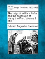 The Reign Of William Rufus And The Accession Of Henry The First. Volume 1 Of 2