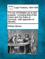 The Law Of Limitation As To Real Property: Including That Of The Crown And The Duke Of Cornwall : With Appendix Of Statutes.
