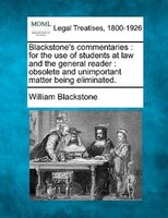Blackstone's commentaries: for the use of students at law and the general reader : obsolete and unimportant matter being elimi