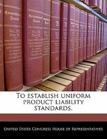 To Establish Uniform Product Liability Standards.