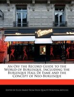 An Off The Record Guide To The World Of Burlesque, Including The Burlesque Hall Of Fame And The Concept Of Neo-burlesque