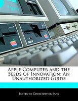 Apple Computer and the Seeds of Innovation: An Unauthorized Guide