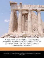 A History Of Athens, Including Notable Athenians, Ancient Sites In Athens And The Olympic Games Hosted By Athens