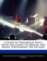A Guide To Progressive Metal Music Including Its Origins, And Bands Throughout The Decades