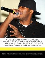 A Guide To Hip Hop Including Origins, New School Vs. Old School, Golden Age, Gangsta Rap, West Coast And East Coast Hip Hop, And M