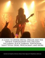 A Guide To Doom Metal: Origin And The Artists Throughout The Decades Including Black Sabbath, Pentagram, Saint Vitus, Ogre