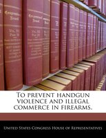 To prevent handgun violence and illegal commerce in firearms.