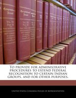 To Provide For Administrative Procedures To Extend Federal Recognition To Certain Indian Groups, And For Other Purposes.