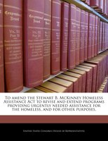 To Amend The Stewart B. Mckinney Homeless Assistance Act To Revise And Extend Programs Providing Urgently Needed Assistance For Th
