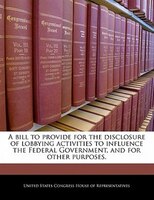 A Bill To Provide For The Disclosure Of Lobbying Activities To Influence The Federal Government, And For Other Purposes.