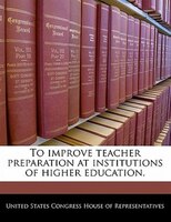 To Improve Teacher Preparation At Institutions Of Higher Education.