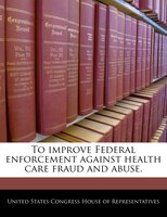 To Improve Federal Enforcement Against Health Care Fraud And Abuse.