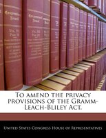 To Amend The Privacy Provisions Of The Gramm-leach-bliley Act.
