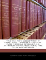 To Address Rising College Tuition By Strengthening The Compact Between The States, The Federal Government, And Institutions Of Hig