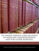 To Amend Various Laws Relating To Maritime Transportation, And For Other Purposes.