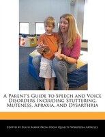 A Parent's Guide To Speech And Voice Disorders Including Stuttering, Muteness, Apraxia, And Dysarthria