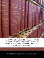 To Provide For The Security And Safety Of Rail And Rail Transit Transportation Systems, And For Other Purposes.