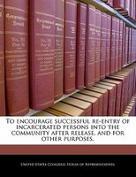 To Encourage Successful Re-entry Of Incarcerated Persons Into The Community After Release, And For Other Purposes.