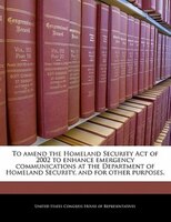To Amend The Homeland Security Act Of 2002 To Enhance Emergency Communications At The Department Of Homeland Security, And For Oth