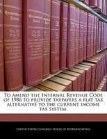 To Amend The Internal Revenue Code Of 1986 To Provide Taxpayers A Flat Tax Alternative To The Current Income Tax System.