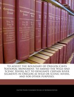 To Adjust The Boundary Of Oregon Caves National Monument, To Amend The Wild And Scenic Rivers Act To Designate Certain River Segme