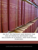 An Act To prevent and reduce the use of physical restraint and seclusion in schools, and for other purposes.