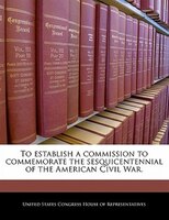 To Establish A Commission To Commemorate The Sesquicentennial Of The American Civil War.