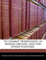 To Combat Trafficking In Human Organs, And For Other Purposes.