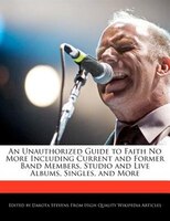 An Unauthorized Guide To Faith No More Including Current And Former Band Members, Studio And Live Albums, Singles, And More