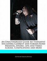An Unauthorized Guide To Testament Including Current And Former Band Members, Studio, Live And Video Albums, Compilations And More