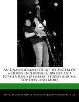 An Unauthorized Guide To System Of A Down Including Current And Former Band Members, Studio Albums, Top Hits, And More