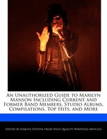 An Unauthorized Guide To Marilyn Manson Including Current And Former Band Members, Studio Albums, Compilations, Top Hits, And More