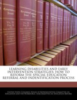 Learning Disabilities And Early Intervention Strategies: How To Reform The Special Education Referral And Indentification Process