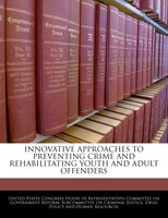 Innovative Approaches To Preventing Crime And Rehabilitating Youth And Adult Offenders