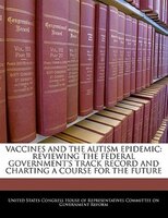Vaccines And The Autism Epidemic: Reviewing The Federal Government's Track Record And Charting A Course For The Future