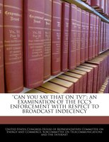'can You Say That On Tv?': An Examination Of The Fcc's Enforcement With Respect To Broadcast Indecency
